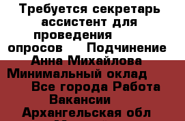 ﻿ Требуется секретарь-ассистент для проведения online опросов.  › Подчинение ­ Анна Михайлова › Минимальный оклад ­ 1 400 - Все города Работа » Вакансии   . Архангельская обл.,Мирный г.
